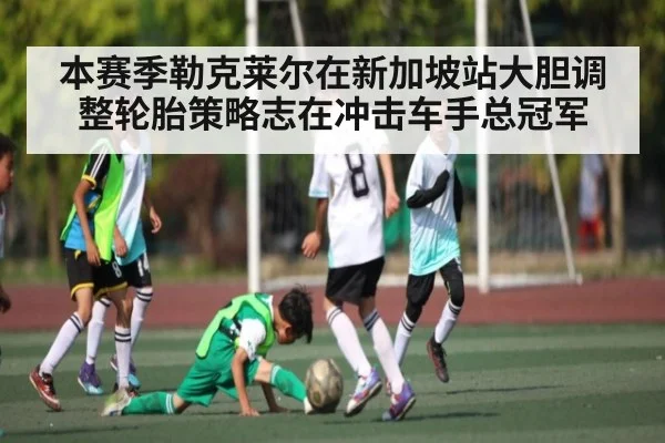 本赛季勒克莱尔在新加坡站大胆调整轮胎策略志在冲击车手总冠军