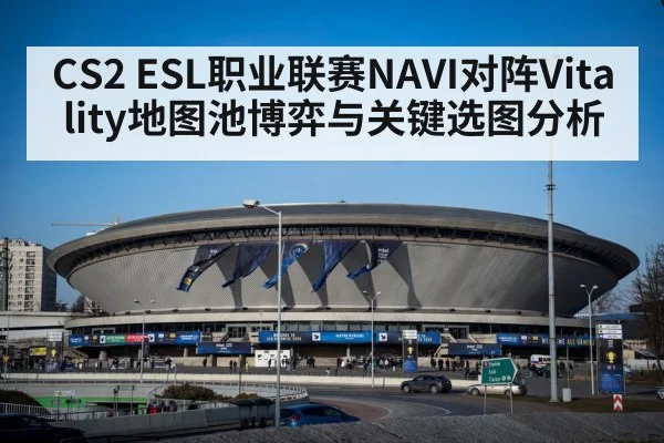 CS2 ESL职业联赛NAVI对阵Vitality地图池博弈与关键选图分析